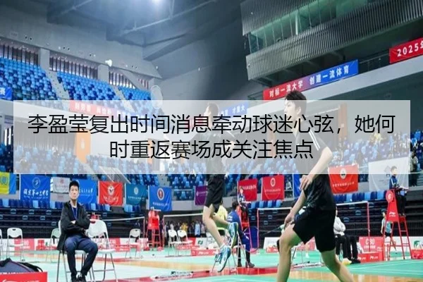 李盈莹复出时间消息牵动球迷心弦，她何时重返赛场成关注焦点 - JISU ESPORTS